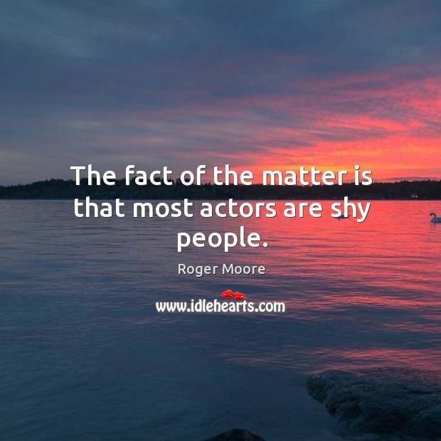 The fact of the matter is that most actors are shy people. Roger Moore Picture Quote