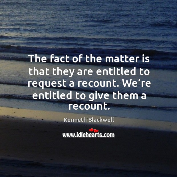 The fact of the matter is that they are entitled to request a recount. We’re entitled to give them a recount. Image