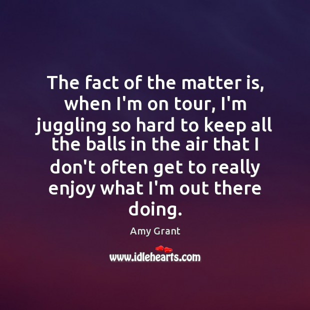 The fact of the matter is, when I’m on tour, I’m juggling Amy Grant Picture Quote