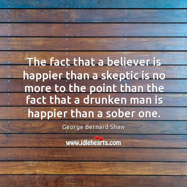 The fact that a believer is happier than a skeptic is no more to the point Image