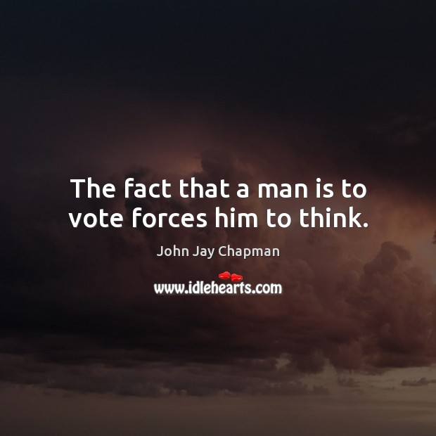 The fact that a man is to vote forces him to think. Image