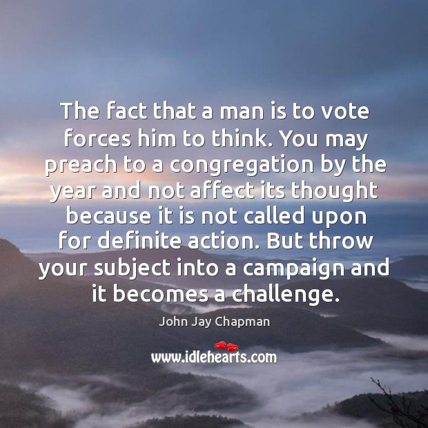 The fact that a man is to vote forces him to think. John Jay Chapman Picture Quote