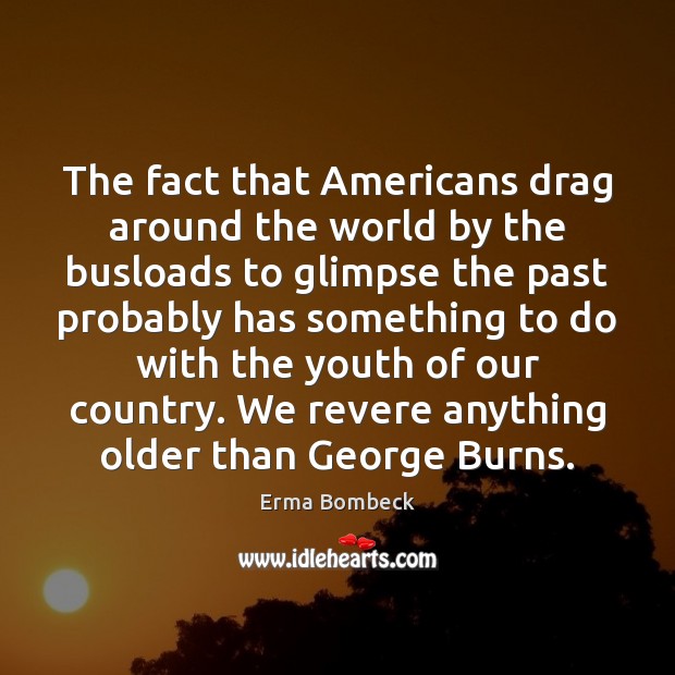 The fact that Americans drag around the world by the busloads to Erma Bombeck Picture Quote