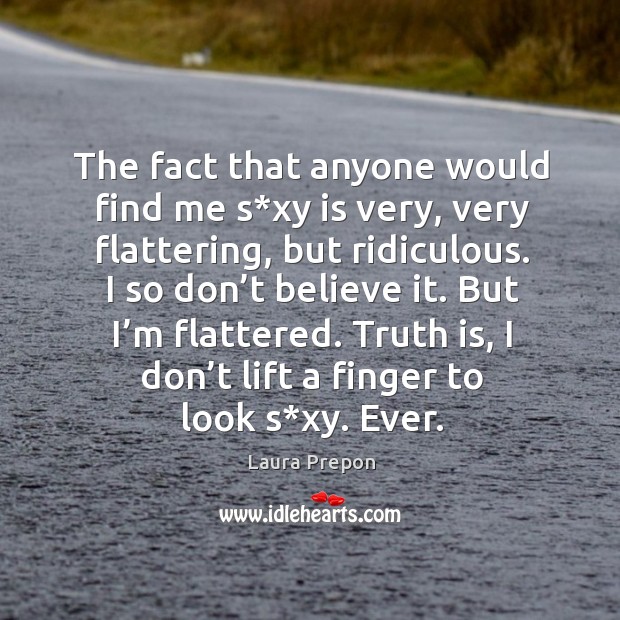 The fact that anyone would find me s*xy is very, very flattering, but ridiculous. I so don’t believe it. Truth Quotes Image