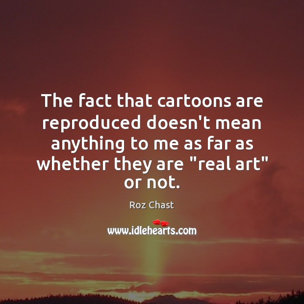 The fact that cartoons are reproduced doesn’t mean anything to me as Roz Chast Picture Quote