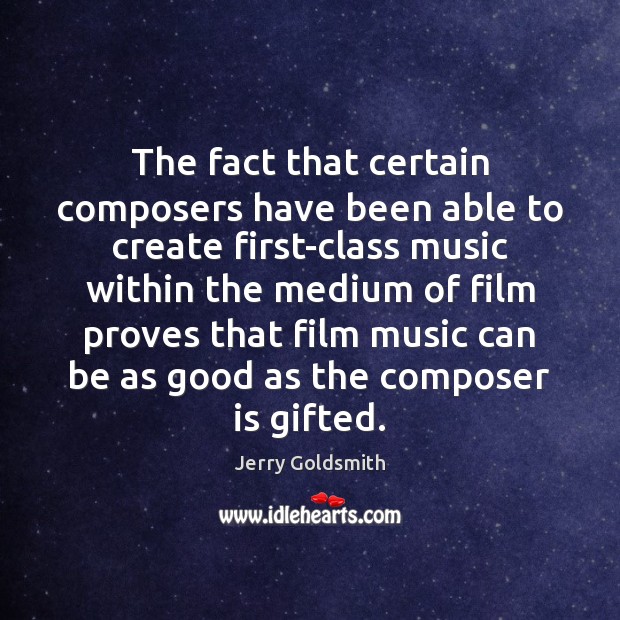 The fact that certain composers have been able to create first-class music Jerry Goldsmith Picture Quote