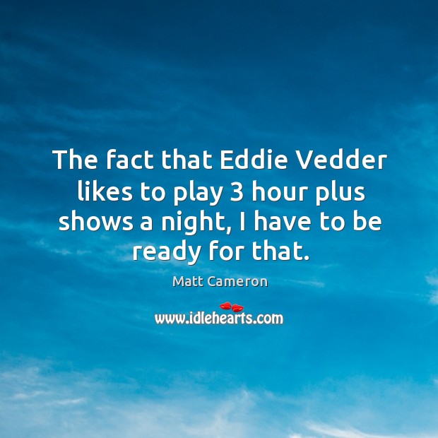 The fact that eddie vedder likes to play 3 hour plus shows a night, I have to be ready for that. Matt Cameron Picture Quote