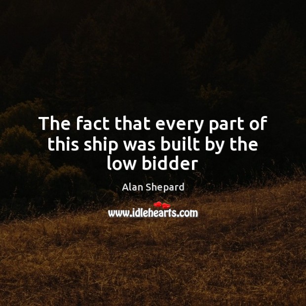The fact that every part of this ship was built by the low bidder Alan Shepard Picture Quote