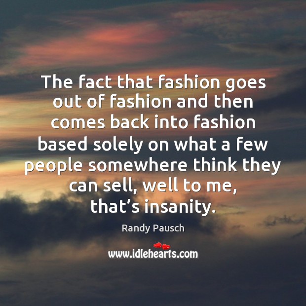 The fact that fashion goes out of fashion and then comes back Randy Pausch Picture Quote