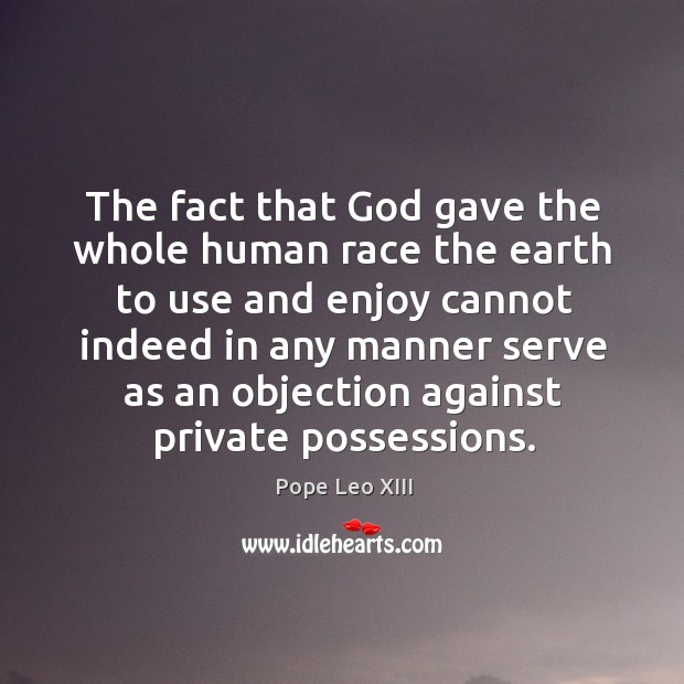 The fact that God gave the whole human race the earth to Pope Leo XIII Picture Quote