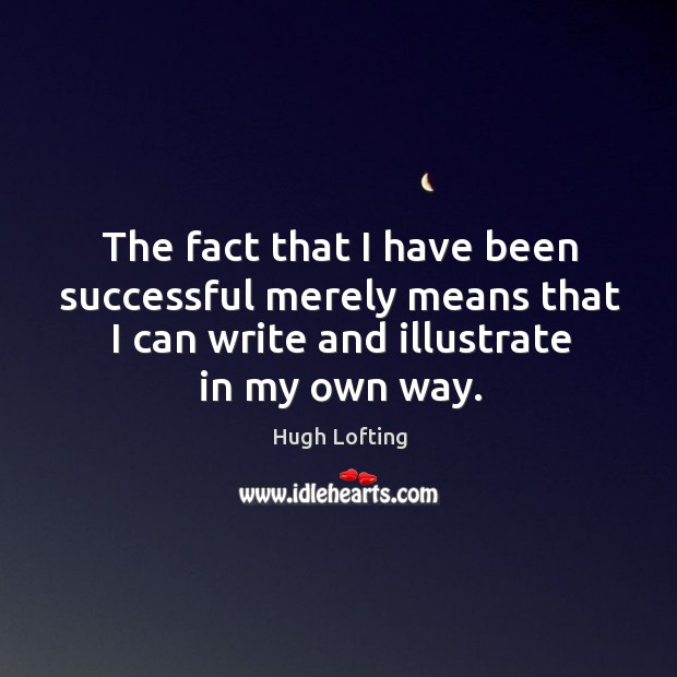 The fact that I have been successful merely means that I can write and illustrate in my own way. Hugh Lofting Picture Quote