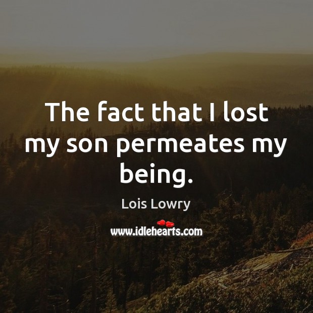 The fact that I lost my son permeates my being. Lois Lowry Picture Quote