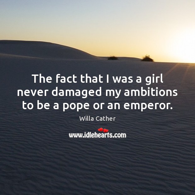The fact that I was a girl never damaged my ambitions to be a pope or an emperor. Willa Cather Picture Quote