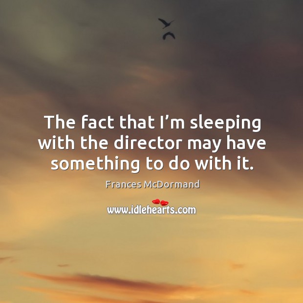 The fact that I’m sleeping with the director may have something to do with it. Frances McDormand Picture Quote