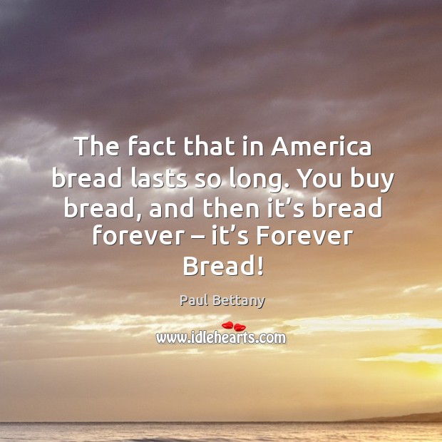 The fact that in america bread lasts so long. You buy bread, and then it’s bread forever – it’s forever bread! Image