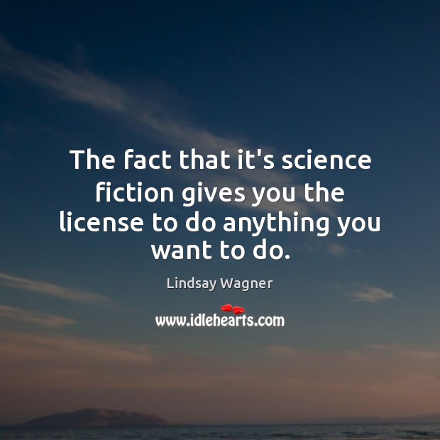 The fact that it’s science fiction gives you the license to do anything you want to do. Lindsay Wagner Picture Quote