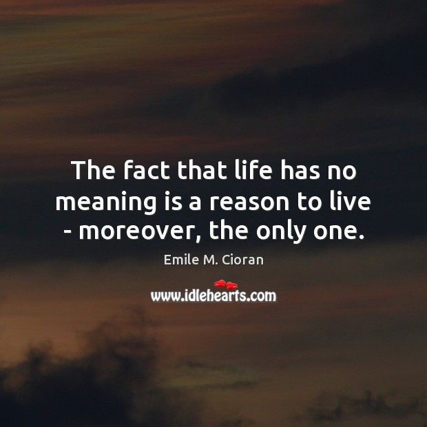 The fact that life has no meaning is a reason to live – moreover, the only one. Emile M. Cioran Picture Quote