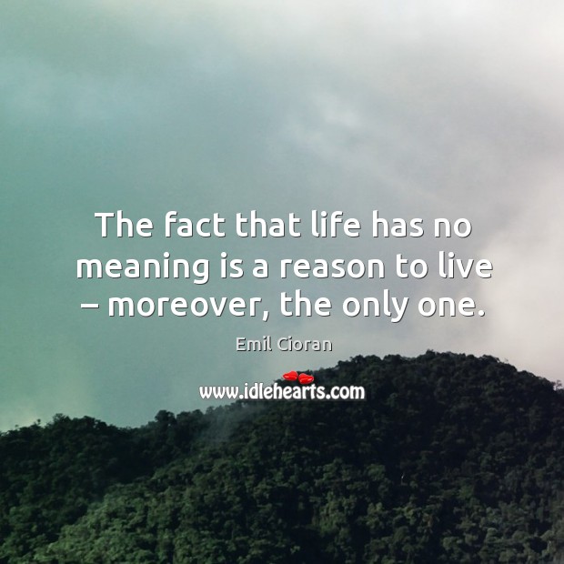 The fact that life has no meaning is a reason to live – moreover, the only one. Emil Cioran Picture Quote