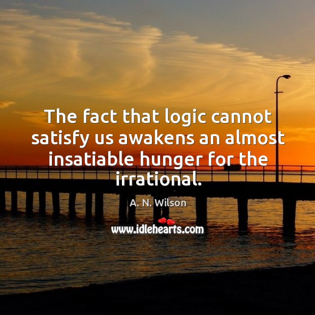 The fact that logic cannot satisfy us awakens an almost insatiable hunger for the irrational. A. N. Wilson Picture Quote