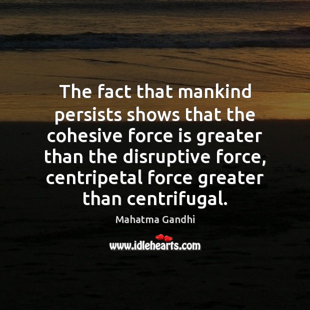 The fact that mankind persists shows that the cohesive force is greater Image