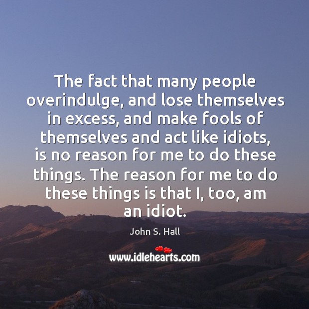 The fact that many people overindulge, and lose themselves in excess, and John S. Hall Picture Quote