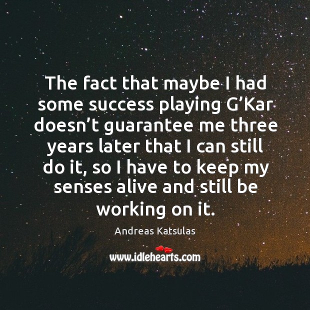 The fact that maybe I had some success playing g’kar doesn’t guarantee me three years Andreas Katsulas Picture Quote