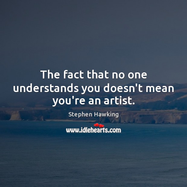 The fact that no one understands you doesn’t mean you’re an artist. Stephen Hawking Picture Quote