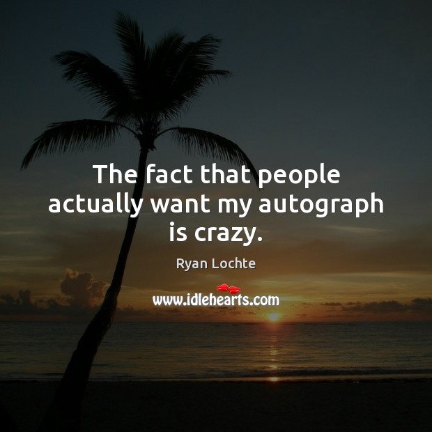 The fact that people actually want my autograph is crazy. Ryan Lochte Picture Quote