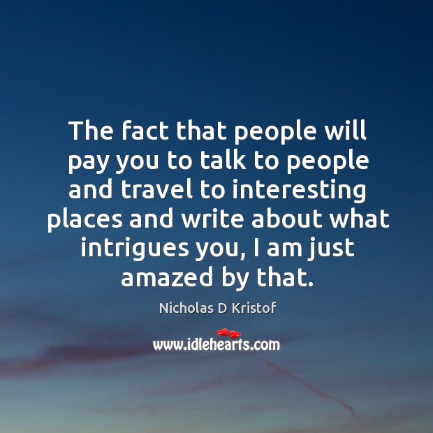 The fact that people will pay you to talk to people and travel to interesting places and Nicholas D Kristof Picture Quote