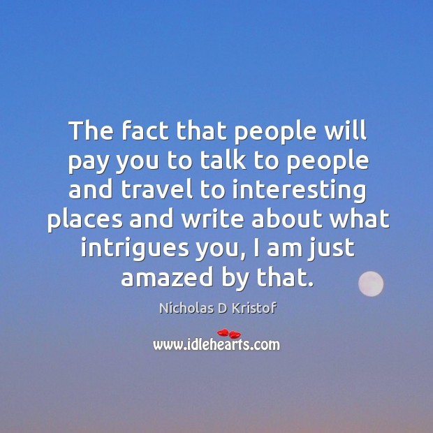 The fact that people will pay you to talk to people and travel to interesting places Nicholas D Kristof Picture Quote