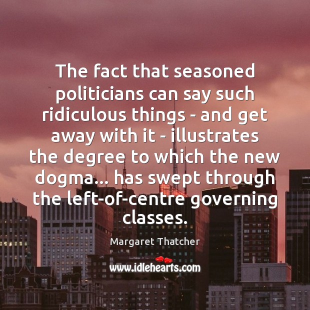 The fact that seasoned politicians can say such ridiculous things – and Margaret Thatcher Picture Quote