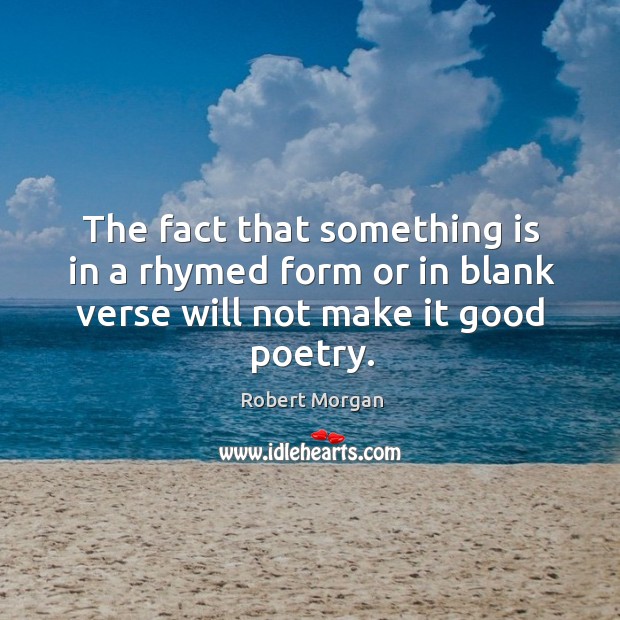 The fact that something is in a rhymed form or in blank verse will not make it good poetry. Image