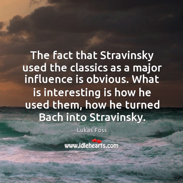 The fact that stravinsky used the classics as a major influence is obvious. Lukas Foss Picture Quote