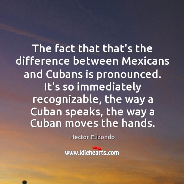 The fact that that’s the difference between Mexicans and Cubans is pronounced. Hector Elizondo Picture Quote