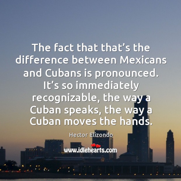 The fact that that’s the difference between mexicans and cubans is pronounced. Hector Elizondo Picture Quote