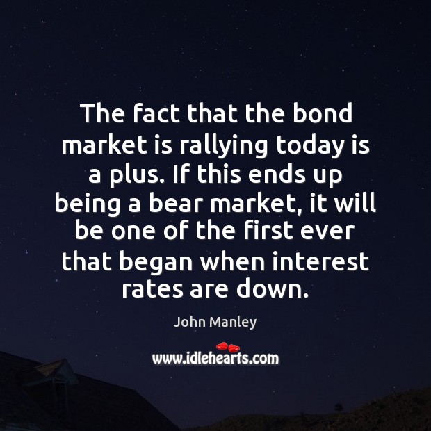 The fact that the bond market is rallying today is a plus. John Manley Picture Quote