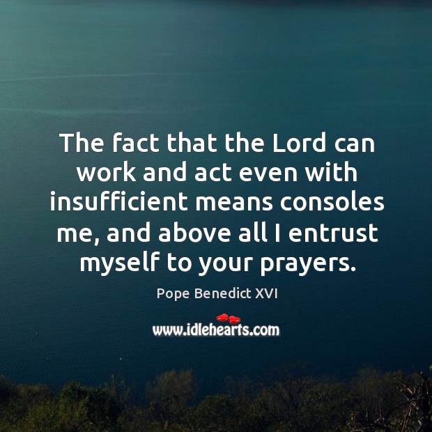 The fact that the lord can work and act even with insufficient means consoles me Pope Benedict XVI Picture Quote