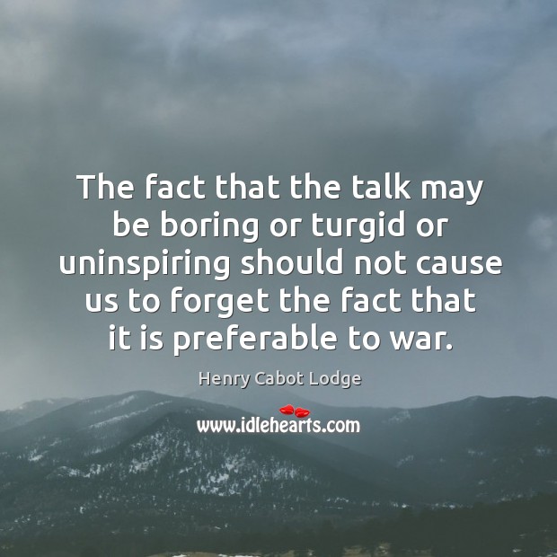 The fact that the talk may be boring or turgid or uninspiring War Quotes Image