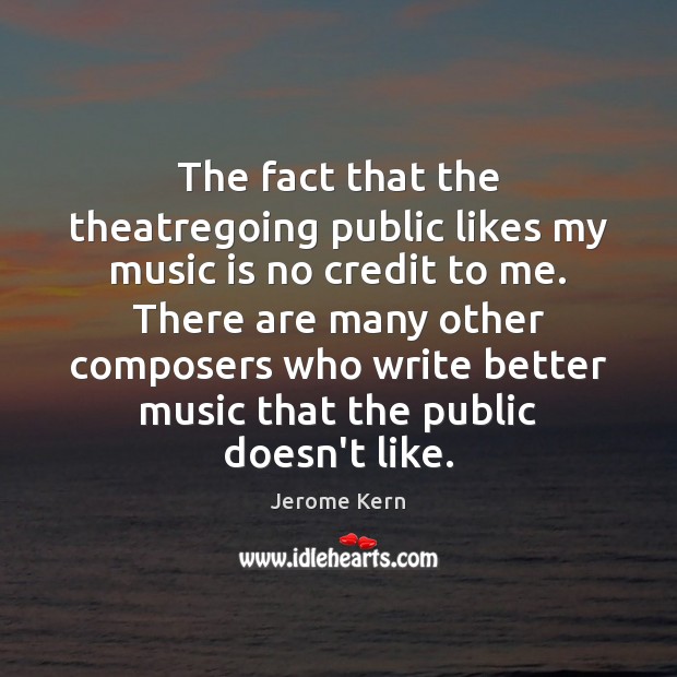 The fact that the theatregoing public likes my music is no credit Jerome Kern Picture Quote