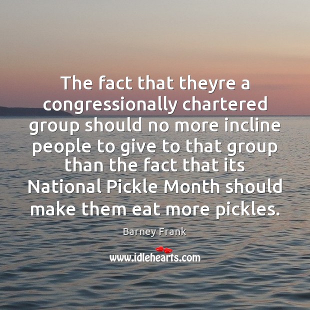 The fact that theyre a congressionally chartered group should no more incline Barney Frank Picture Quote
