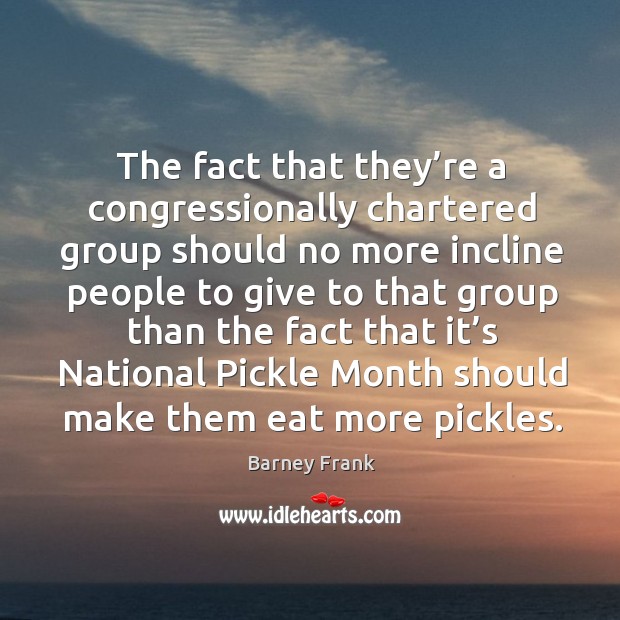 The fact that they’re a congressionally chartered group should no more incline Barney Frank Picture Quote
