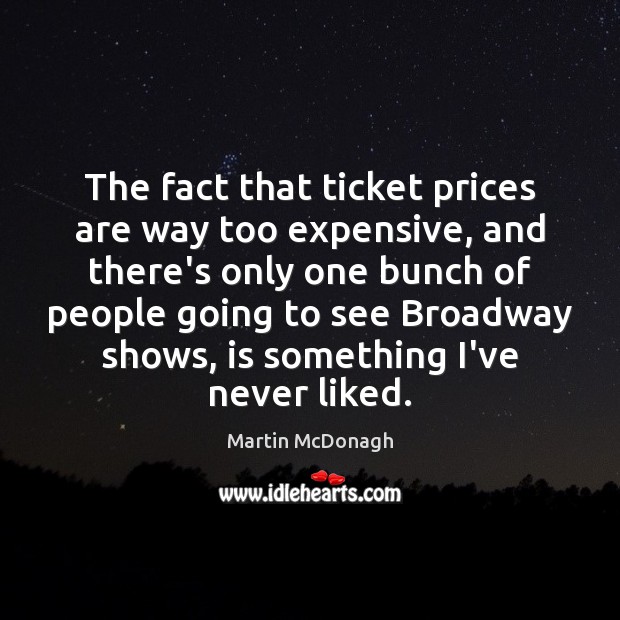 The fact that ticket prices are way too expensive, and there’s only Martin McDonagh Picture Quote