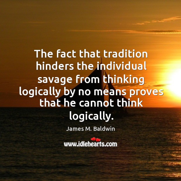 The fact that tradition hinders the individual savage from thinking logically by no means James M. Baldwin Picture Quote