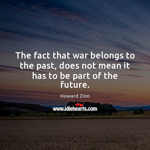 The fact that war belongs to the past, does not mean it has to be part of the future. Howard Zinn Picture Quote