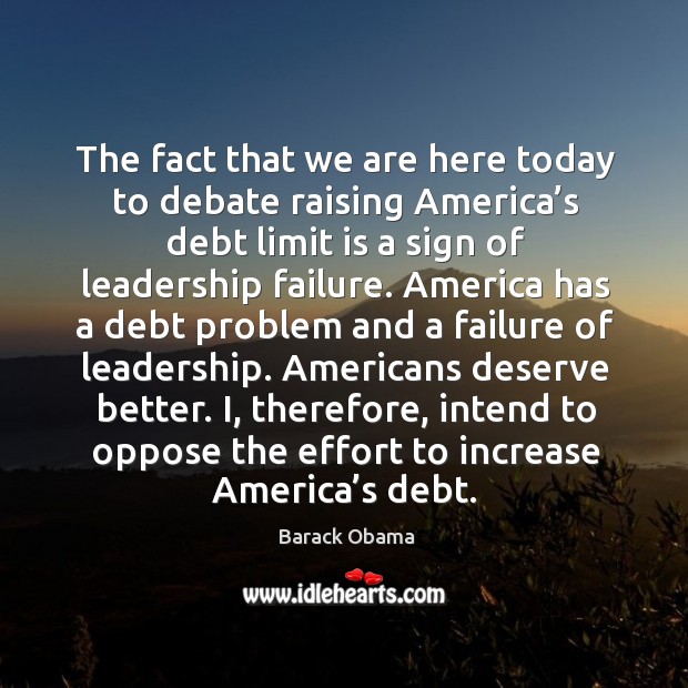 The fact that we are here today to debate raising america’s debt limit is a sign Barack Obama Picture Quote