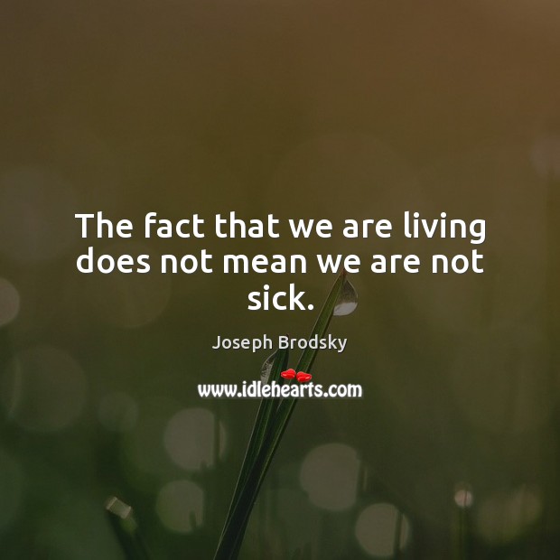 The fact that we are living does not mean we are not sick. Joseph Brodsky Picture Quote