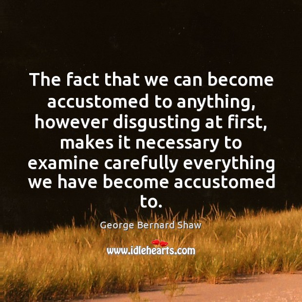 The fact that we can become accustomed to anything, however disgusting at George Bernard Shaw Picture Quote
