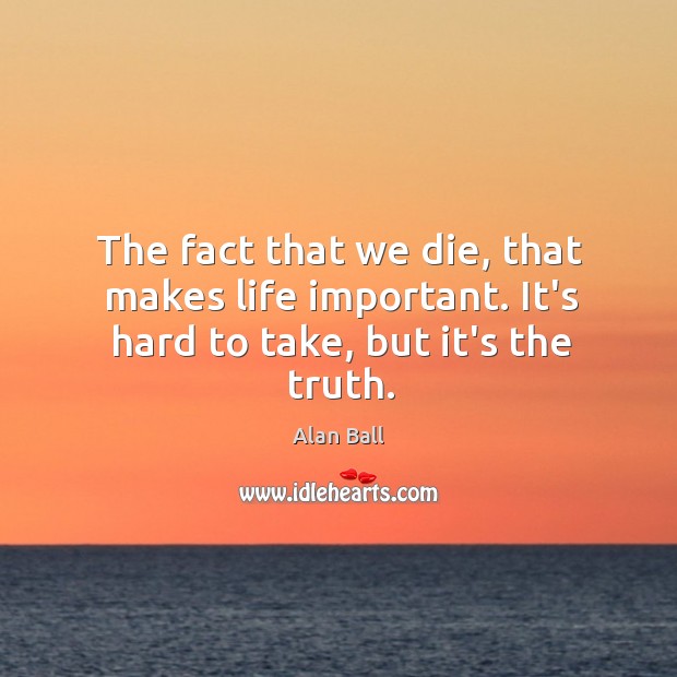 The fact that we die, that makes life important. It’s hard to take, but it’s the truth. Alan Ball Picture Quote