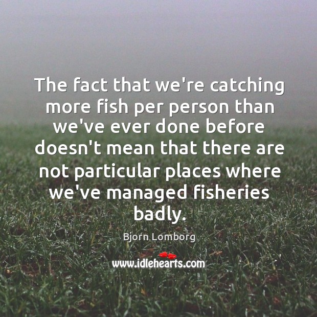 The fact that we’re catching more fish per person than we’ve ever Bjorn Lomborg Picture Quote