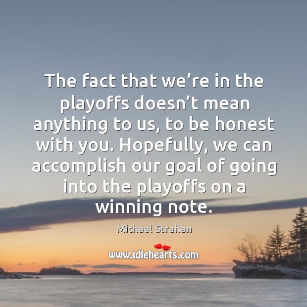 The fact that we’re in the playoffs doesn’t mean anything to us, to be honest with you. Michael Strahan Picture Quote